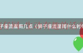 狮子座流星雨是几月几日几点（狮子座流星雨一般出现在什么时候）缩略图