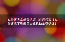 车贷还完车辆登记证书在哪领取（车贷还完了到哪里去拿机动车登记证）缩略图
