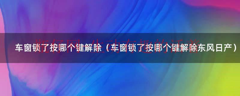 车窗锁了按哪个键解除（车窗锁了按哪个键解除东风日产）