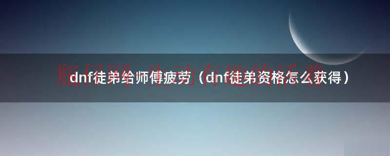 dnf徒弟给师傅疲劳（dnf徒弟资格怎么获得）