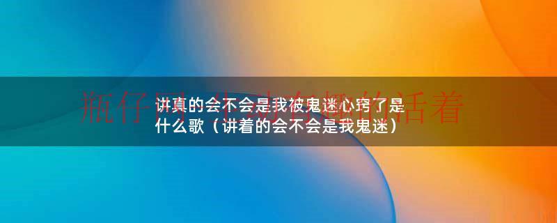 讲真的会不会是我被鬼迷心窍了是什么歌（讲着的会不会是我鬼迷）