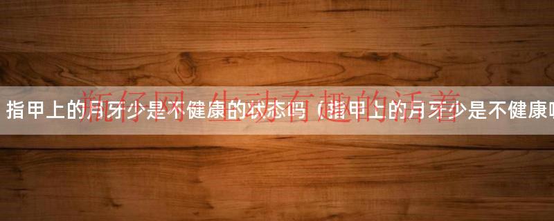 指甲上的月牙少是不健康的状态吗（指甲上的月牙少是不健康嘛）