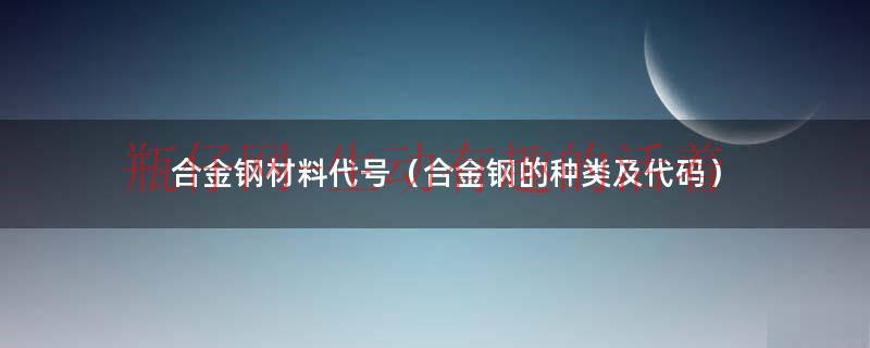 合金钢材料代号（合金钢的种类及代码）