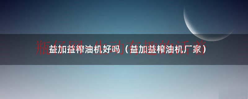 益加益榨油机好吗（益加益榨油机厂家）