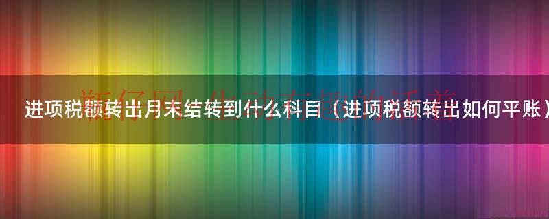 进项税额转出月末结转到什么科目（进项税额转出如何平账）