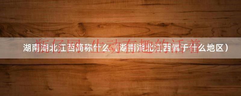 湖南湖北江西简称什么（湖南湖北江西属于什么地区）