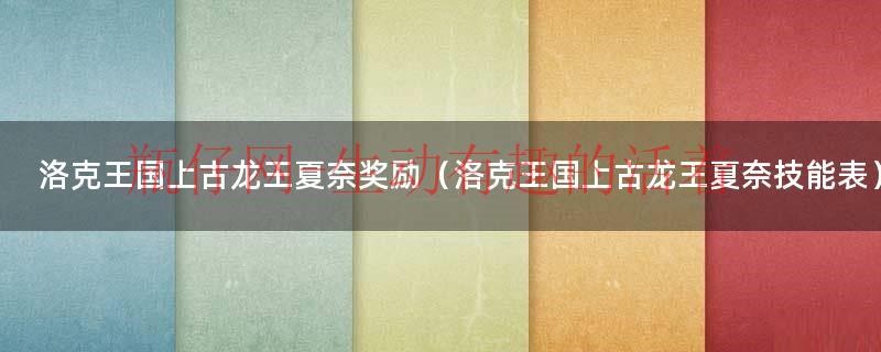 洛克王国上古龙王夏奈奖励（洛克王国上古龙王夏奈技能表）