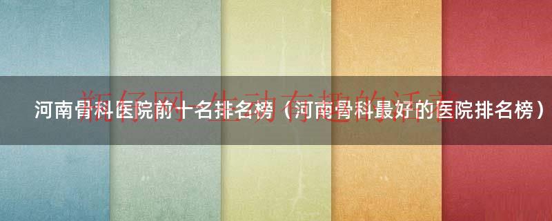 河南骨科医院前十名排名榜（河南骨科最好的医院排名榜）