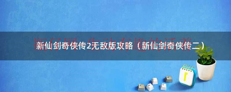 新仙剑奇侠传2无敌版攻略（新仙剑奇侠传二）