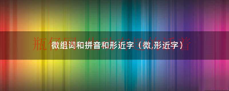 微组词和拼音和形近字（微,形近字）