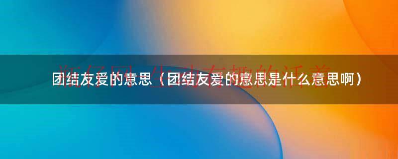 团结友爱的意思（团结和友爱是什么意思）