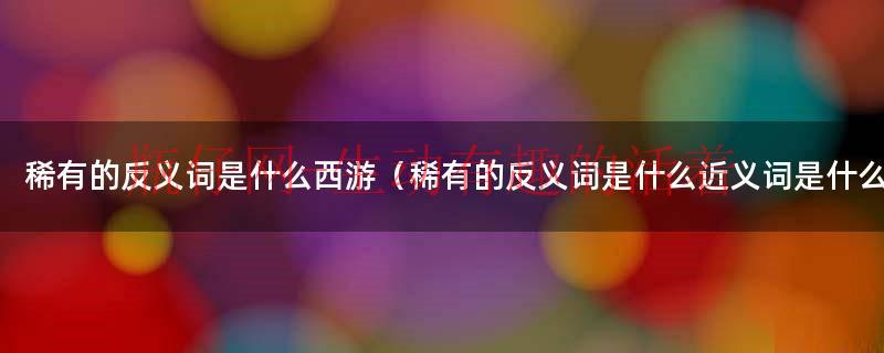 稀有的反义词（稀有反义词是什么标准答案）