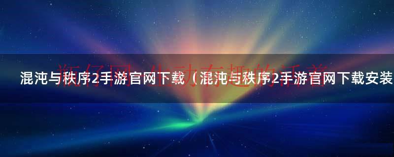 混沌与秩序2最新版本下载（混沌与秩序手游官网网址）