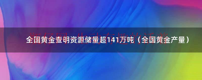 黄金资源储量世界排名（全国黄金矿产金产量排名）