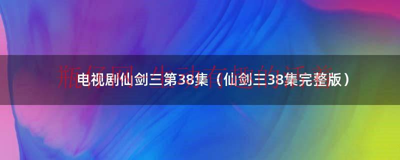 仙剑奇侠传一单机版手机版（仙剑奇侠传三第38集真正的大结局在线观看）
