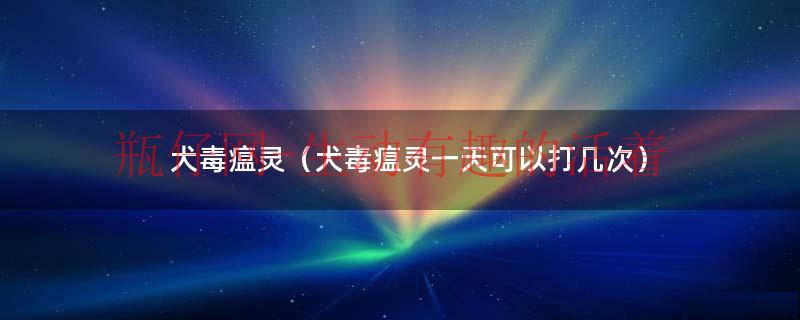 犬毒瘟灵一次打多少（犬毒瘟灵一般注射几天停用）