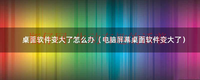 电脑桌面上的软件不见了怎么办（电脑桌面上的软件变大了怎么缩小）