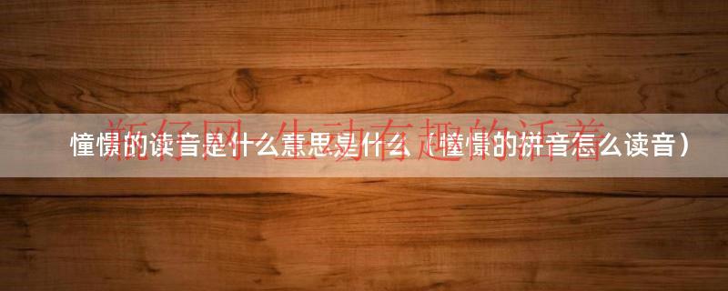 憧憬怎么读才正确（憧憬怎么读意思是什么）