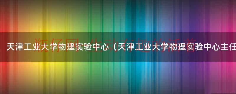 天津工业大学大学研究生官网（天津工业大学大学物理实验报告）