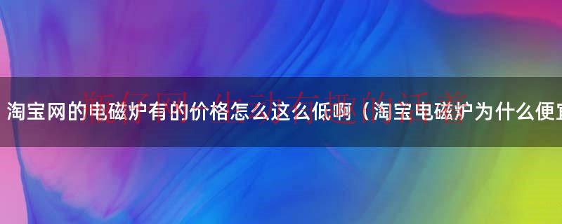 淘宝网的电磁炉有的价格怎么这么低啊（淘宝电磁炉为什么便宜）