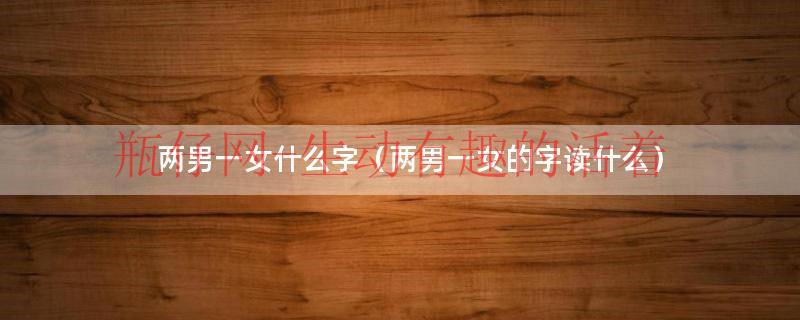 两个男一个女的字（两个男一个女是什么字怎么读）