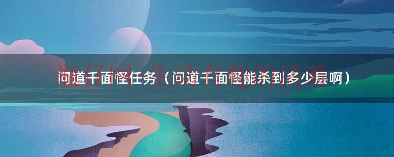 问道千面怪怎么刷奖励多（问道千面怪在哪）