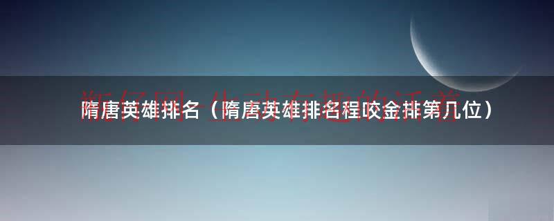 隋唐英雄排名前十名的好汉（隋唐英雄排名榜程咬金是第几）