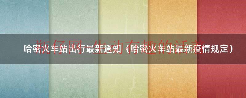 哈密火车站防疫政策（哈密火车站疫情防控最新消息）