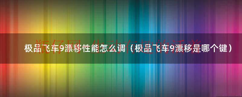 极品飞车9漂移教程手机版（极品飞车漂移怎么才能后退漂移）