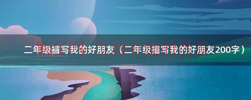 二年级描写人物我的好朋友作文（二年级描写我的好朋友男生）