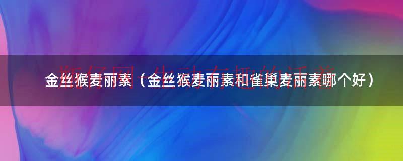 怡浓麦丽素和金丝猴麦丽素哪个好（金冠麦丽素和金丝猴麦丽素的区别）