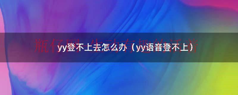 yy登不上去怎么回事（yy登不上怎么修改绑定手机号）