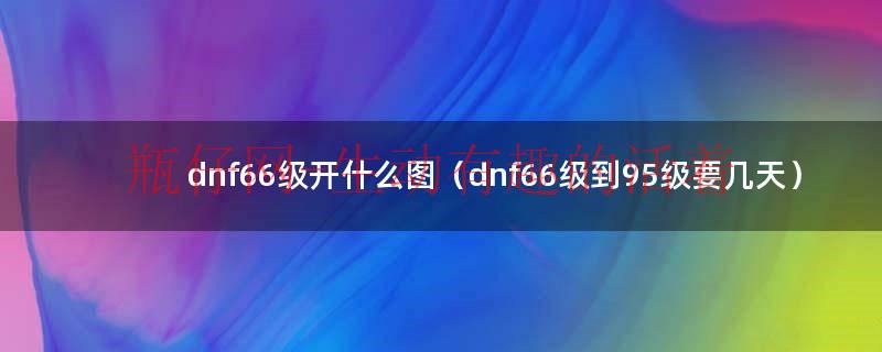 66版本dnf该怎么玩（dnf66级主线任务）