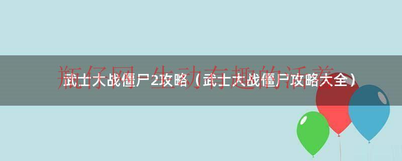 僵尸世界大战2攻略大全（武士大战僵尸攻略大全）