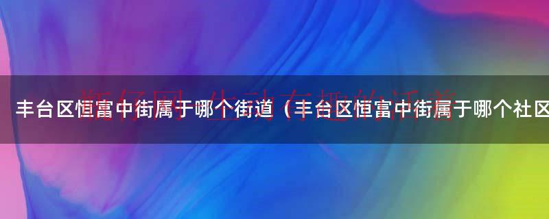 丰台区恒富中街属于哪个街道（丰台区恒富中街3号院）