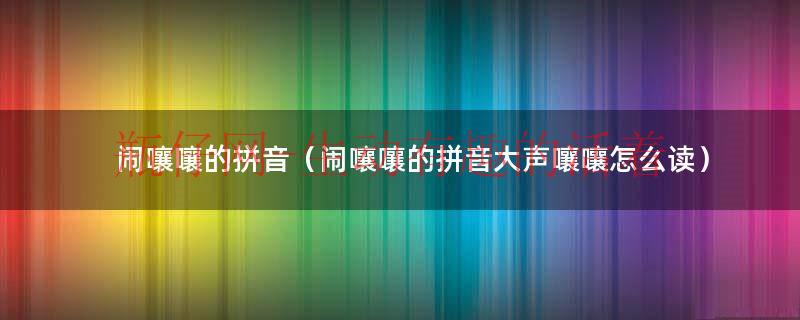 闹闹嚷嚷一词的意思（闹嚷嚷的嚷组词）