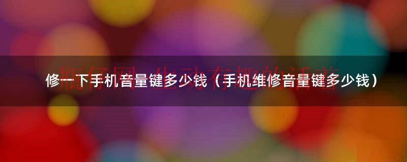 修手机音量键大概多少钱（修手机音量键一般要多少钱vivo）