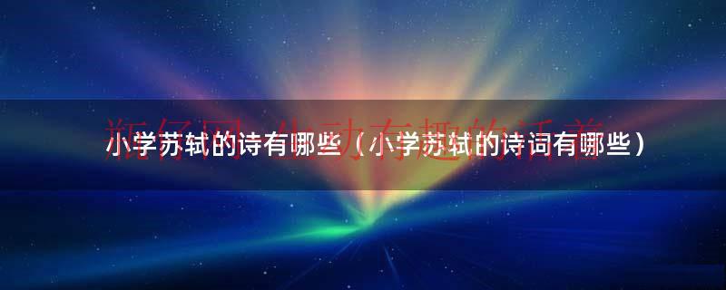 小学苏轼的诗词共五首（小学阶段苏轼的诗词共有几首）