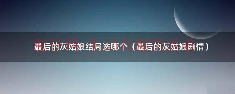 最后的灰姑娘电影（最后的灰姑娘结局选谁）