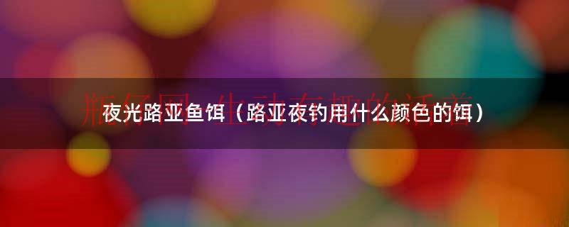 夜光路亚饵能不能提高中鱼率（夜光路亚饵用的什么漆）