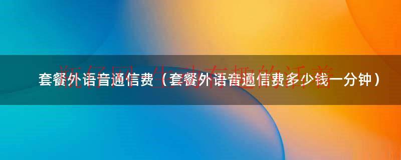 什么套餐外语音通信费（套餐外语音通信费能取消吗）
