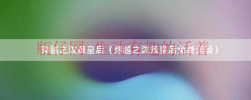 穿越之泼辣王妃免费（穿越之泼辣皇后小说）