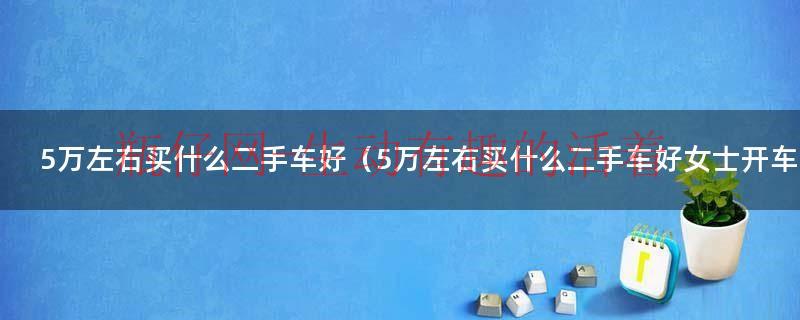 五万块钱以内买什么二手车好（五万左右买啥二手车好点）