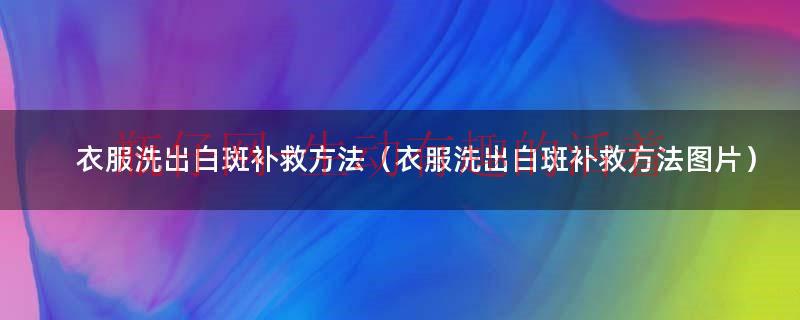 白衣服洗出斑斑点点（衣服洗完白色的斑）