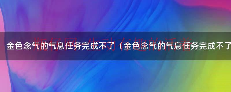 金色念气的气息任务完成不了（金色念气的气息任务完成不了）
