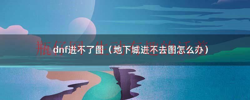 dnf进不了图（dnf结婚地下城进不去）