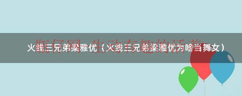 火线三兄弟桃子怎么不见了（火线三兄弟桃子演员梁雅优）