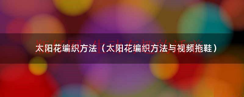 太阳花编织大全简单（太阳花编织方法）