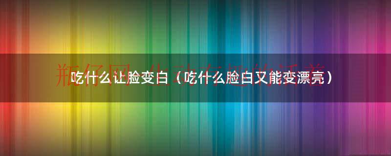 吃什么脸变白的最简单的方法（吃什么能让脸变白快速变白）
