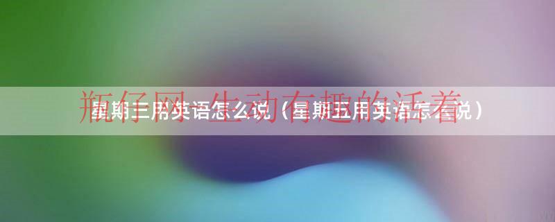 星期三,四,五用英语怎么?说（星期三用英语怎么说呢）